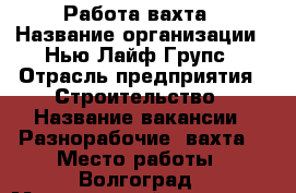 Работа-вахта › Название организации ­ Нью Лайф Групс › Отрасль предприятия ­ Строительство › Название вакансии ­ Разнорабочие (вахта) › Место работы ­ Волгоград › Минимальный оклад ­ 35 000 › Максимальный оклад ­ 40 000 › Возраст от ­ 26 › Возраст до ­ 49 - Волгоградская обл., Волгоград г. Работа » Вакансии   . Волгоградская обл.